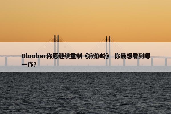 Bloober称愿继续重制《寂静岭》 你最想看到哪一作？