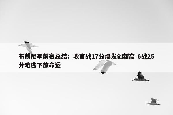 布朗尼季前赛总结：收官战17分爆发创新高 6战25分难逃下放命运