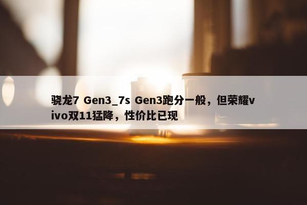 骁龙7 Gen3_7s Gen3跑分一般，但荣耀vivo双11猛降，性价比已现