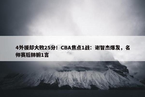 4外援却大败25分！CBA焦点1战：谢智杰爆发，名帅赛后肺腑1言