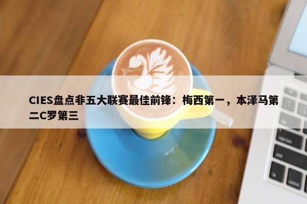 CIES盘点非五大联赛最佳前锋：梅西第一，本泽马第二C罗第三