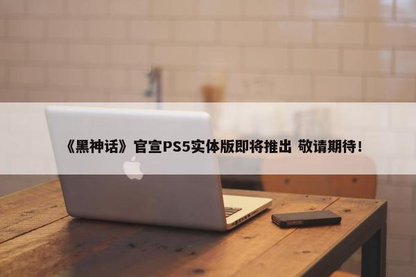 《黑神话》官宣PS5实体版即将推出 敬请期待！