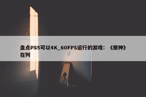 盘点PS5可以4K_60FPS运行的游戏：《原神》在列