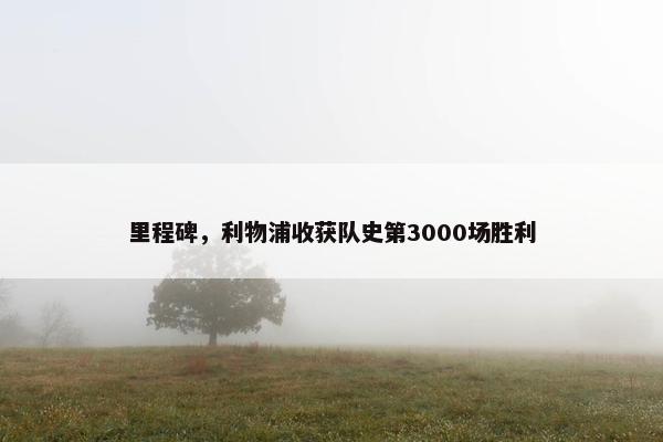 里程碑，利物浦收获队史第3000场胜利