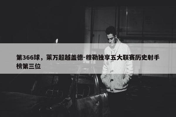 第366球，莱万超越盖德-穆勒独享五大联赛历史射手榜第三位