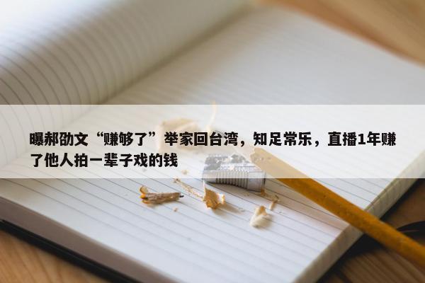 曝郝劭文“赚够了”举家回台湾，知足常乐，直播1年赚了他人拍一辈子戏的钱