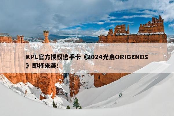 KPL官方授权选手卡《2024光启ORIGENDS》即将来袭！