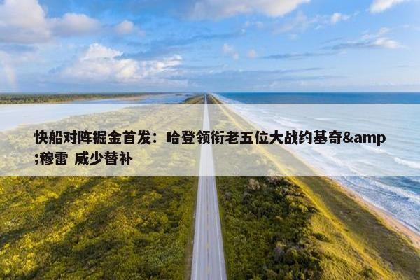 快船对阵掘金首发：哈登领衔老五位大战约基奇&穆雷 威少替补