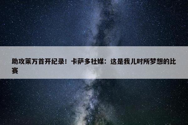 助攻莱万首开纪录！卡萨多社媒：这是我儿时所梦想的比赛