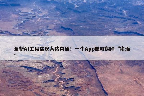 全新AI工具实现人猪沟通！一个App随时翻译“猪语”