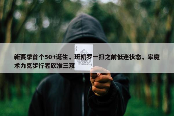 新赛季首个50+诞生，班凯罗一扫之前低迷状态，率魔术力克步行者砍准三双