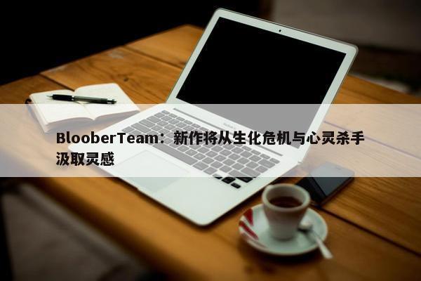 BlooberTeam：新作将从生化危机与心灵杀手汲取灵感