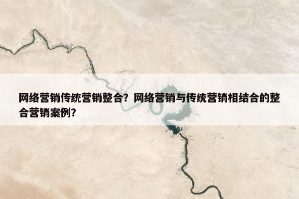 网络营销传统营销整合？网络营销与传统营销相结合的整合营销案例？