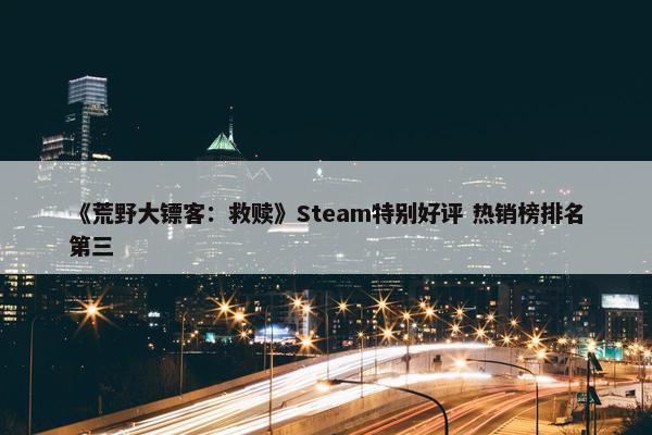 《荒野大镖客：救赎》Steam特别好评 热销榜排名第三