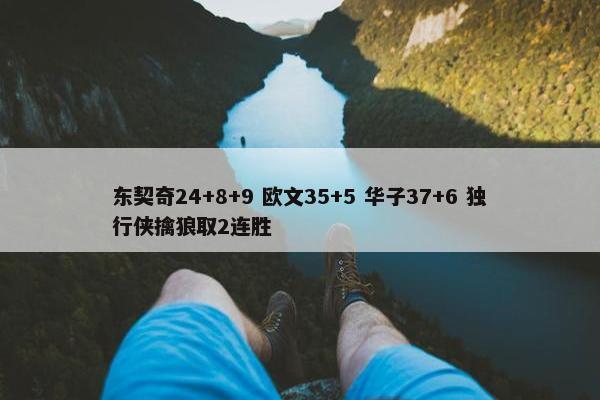 东契奇24+8+9 欧文35+5 华子37+6 独行侠擒狼取2连胜