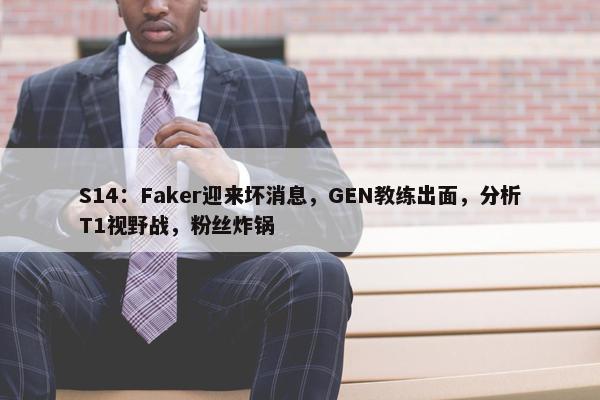 S14：Faker迎来坏消息，GEN教练出面，分析T1视野战，粉丝炸锅