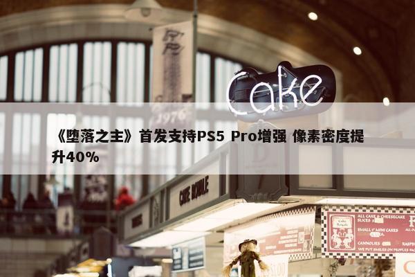 《堕落之主》首发支持PS5 Pro增强 像素密度提升40%