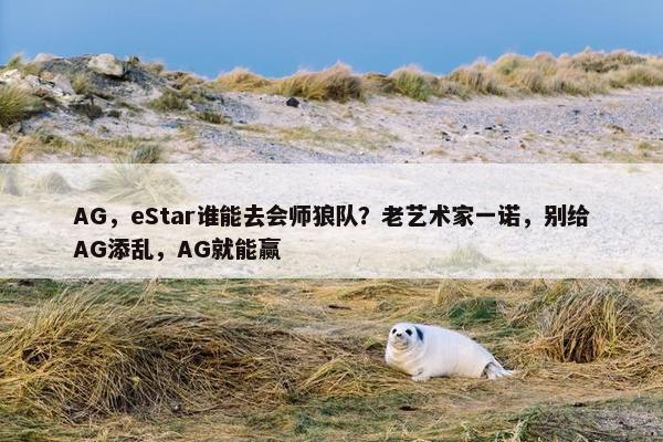 AG，eStar谁能去会师狼队？老艺术家一诺，别给AG添乱，AG就能赢