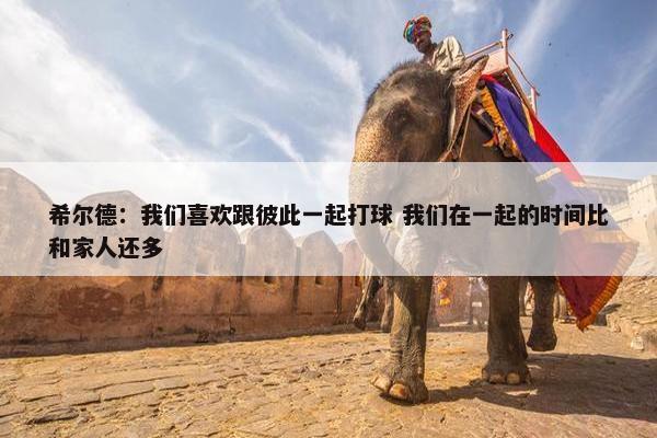 希尔德：我们喜欢跟彼此一起打球 我们在一起的时间比和家人还多