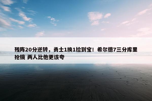 残阵20分逆转，勇士1换1捡到宝！希尔德7三分库里抢镜 两人比他更该夸