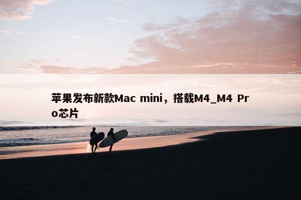 苹果发布新款Mac mini，搭载M4_M4 Pro芯片