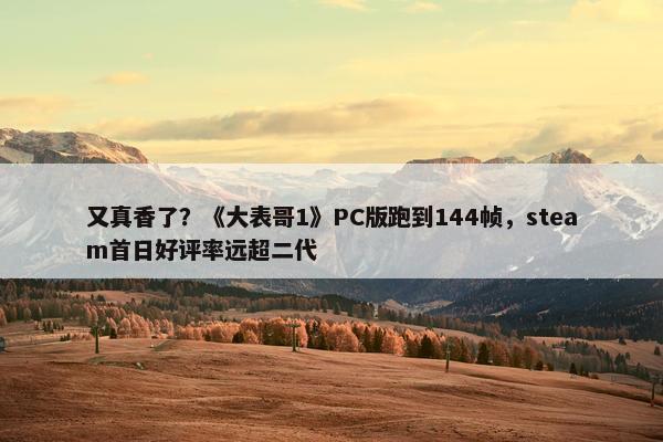 又真香了？《大表哥1》PC版跑到144帧，steam首日好评率远超二代