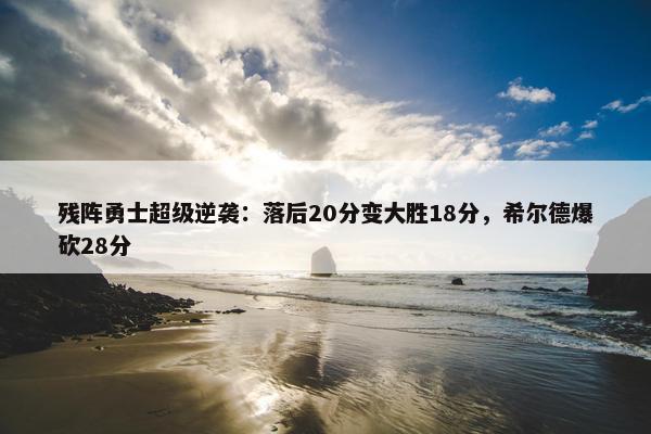 残阵勇士超级逆袭：落后20分变大胜18分，希尔德爆砍28分