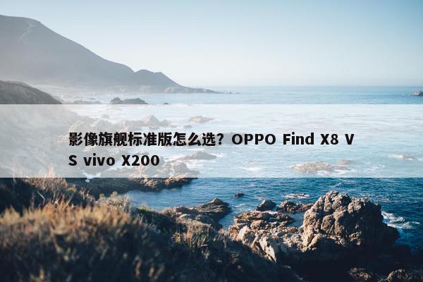 影像旗舰标准版怎么选？OPPO Find X8 VS vivo X200