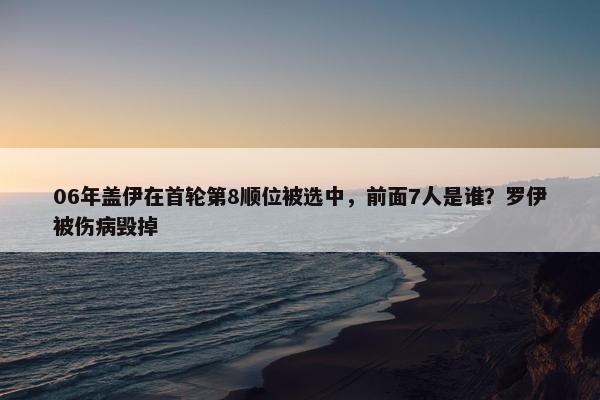 06年盖伊在首轮第8顺位被选中，前面7人是谁？罗伊被伤病毁掉