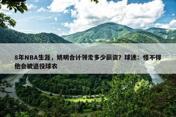 8年NBA生涯，姚明合计领走多少薪资？球迷：怪不得他会被退役球衣