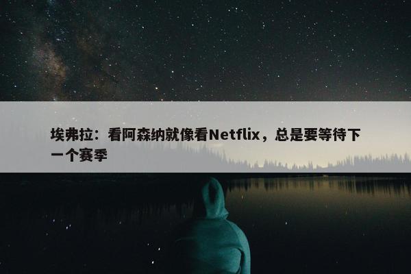 埃弗拉：看阿森纳就像看Netflix，总是要等待下一个赛季