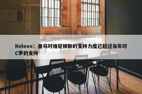 Relevo：皇马对维尼修斯的支持力度已超过当年对C罗的支持