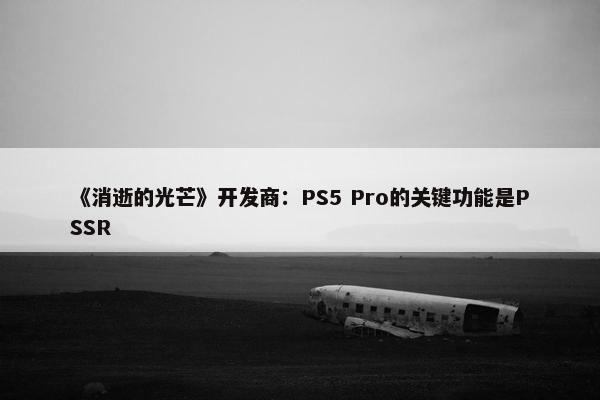 《消逝的光芒》开发商：PS5 Pro的关键功能是PSSR