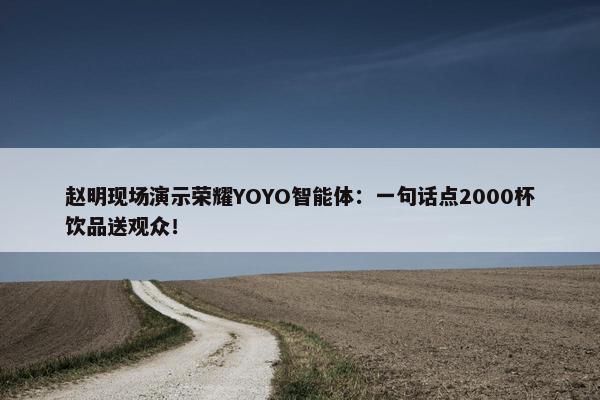 赵明现场演示荣耀YOYO智能体：一句话点2000杯饮品送观众！