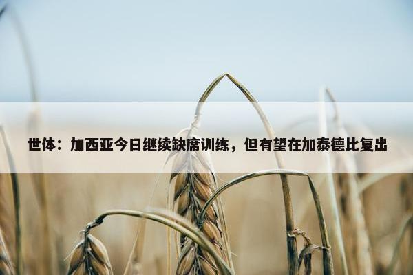 世体：加西亚今日继续缺席训练，但有望在加泰德比复出