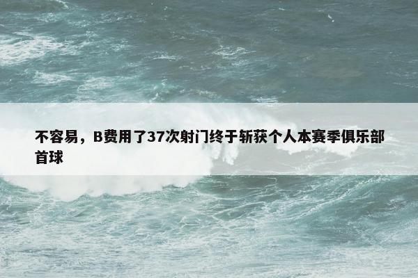 不容易，B费用了37次射门终于斩获个人本赛季俱乐部首球