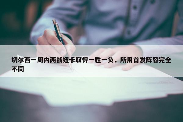 切尔西一周内两战纽卡取得一胜一负，所用首发阵容完全不同