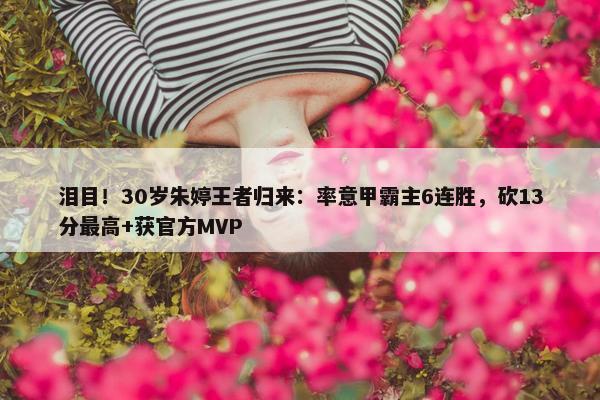 泪目！30岁朱婷王者归来：率意甲霸主6连胜，砍13分最高+获官方MVP