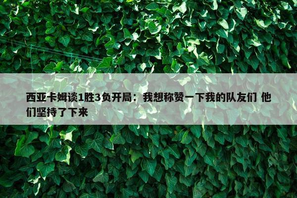 西亚卡姆谈1胜3负开局：我想称赞一下我的队友们 他们坚持了下来