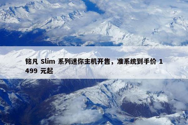 铭凡 Slim 系列迷你主机开售，准系统到手价 1499 元起