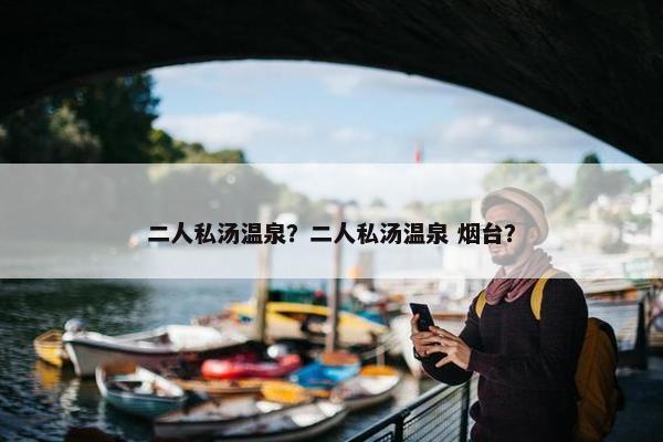 二人私汤温泉？二人私汤温泉 烟台？