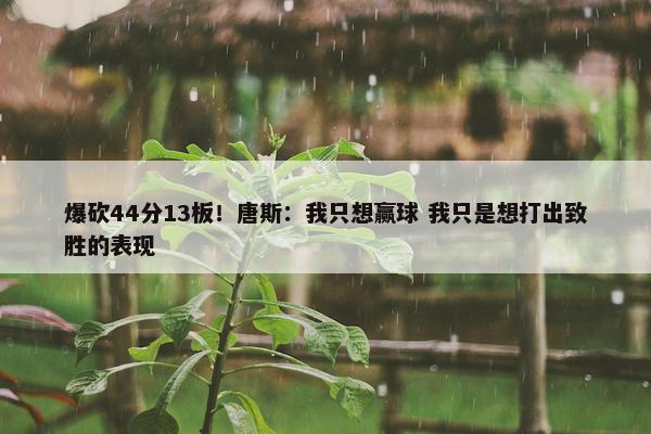 爆砍44分13板！唐斯：我只想赢球 我只是想打出致胜的表现