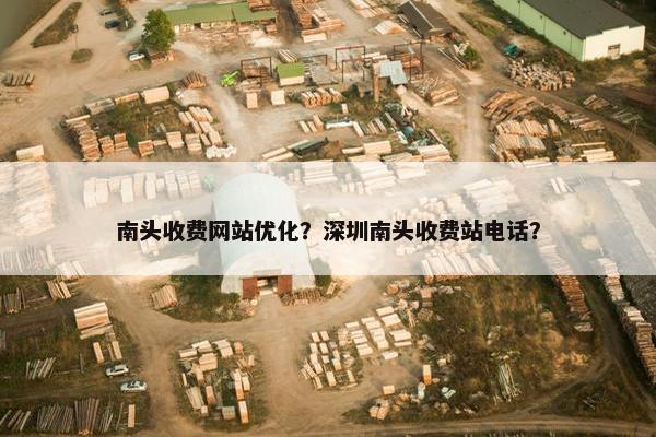 南头收费网站优化？深圳南头收费站电话？