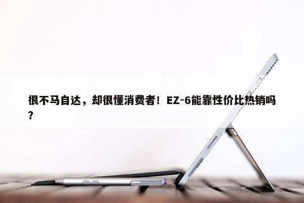 很不马自达，却很懂消费者！EZ-6能靠性价比热销吗？