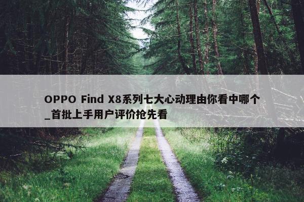 OPPO Find X8系列七大心动理由你看中哪个_首批上手用户评价抢先看