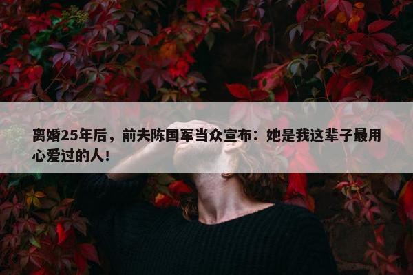 离婚25年后，前夫陈国军当众宣布：她是我这辈子最用心爱过的人！