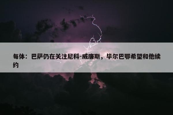 每体：巴萨仍在关注尼科-威廉斯，毕尔巴鄂希望和他续约