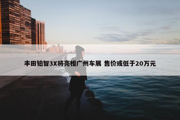 丰田铂智3X将亮相广州车展 售价或低于20万元