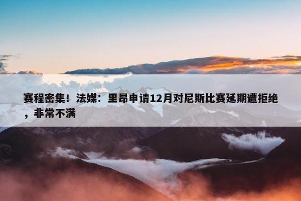 赛程密集！法媒：里昂申请12月对尼斯比赛延期遭拒绝，非常不满