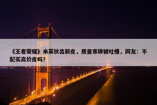 《王者荣耀》米莱狄出新皮，质量寒碜被吐槽，网友：不配买高价皮吗？